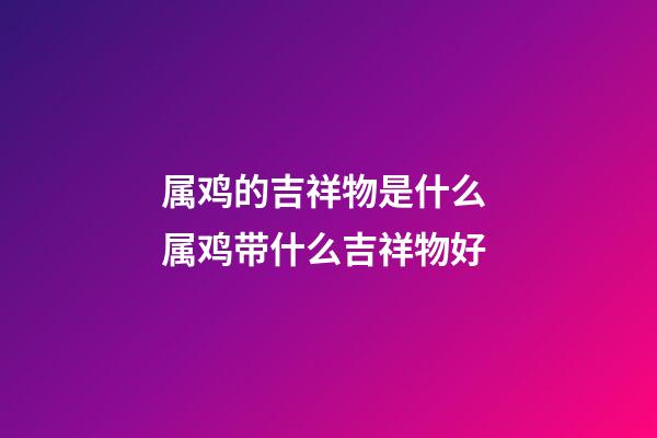 属鸡的吉祥物是什么 属鸡带什么吉祥物好